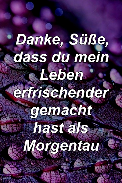 Danke, Süße, dass du mein Leben erfrischender gemacht hast als Morgentau