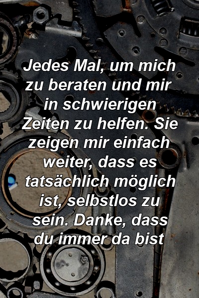 Jedes Mal, um mich zu beraten und mir in schwierigen Zeiten zu helfen. Sie zeigen mir einfach weiter, dass es tatsächlich möglich ist, selbstlos zu sein. Danke, dass du immer da bist