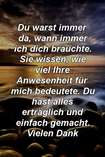 Du warst immer da, wann immer ich dich brauchte. Sie wissen, wie viel Ihre Anwesenheit für mich bedeutete. Du hast alles erträglich und einfach gemacht. Vielen Dank