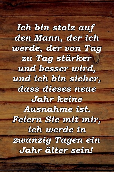 Ich bin stolz auf den Mann, der ich werde, der von Tag zu Tag stärker und besser wird, und ich bin sicher, dass dieses neue Jahr keine Ausnahme ist. Feiern Sie mit mir, ich werde in zwanzig Tagen ein Jahr älter sein!