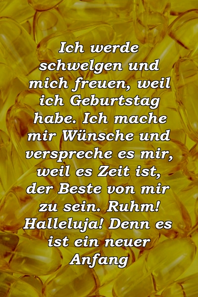 Ich werde schwelgen und mich freuen, weil ich Geburtstag habe. Ich mache mir Wünsche und verspreche es mir, weil es Zeit ist, der Beste von mir zu sein. Ruhm! Halleluja! Denn es ist ein neuer Anfang