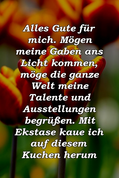 Alles Gute für mich. Mögen meine Gaben ans Licht kommen, möge die ganze Welt meine Talente und Ausstellungen begrüßen. Mit Ekstase kaue ich auf diesem Kuchen herum