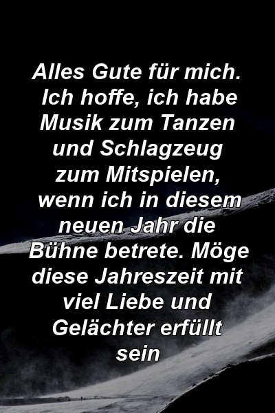 Alles Gute für mich. Ich hoffe, ich habe Musik zum Tanzen und Schlagzeug zum Mitspielen, wenn ich in diesem neuen Jahr die Bühne betrete. Möge diese Jahreszeit mit viel Liebe und Gelächter erfüllt sein