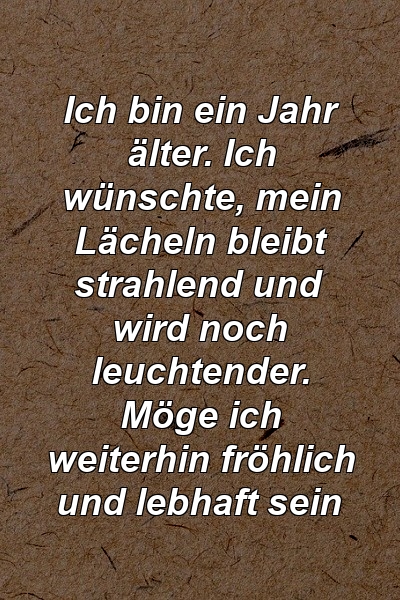 Ich bin ein Jahr älter. Ich wünschte, mein Lächeln bleibt strahlend und wird noch leuchtender. Möge ich weiterhin fröhlich und lebhaft sein