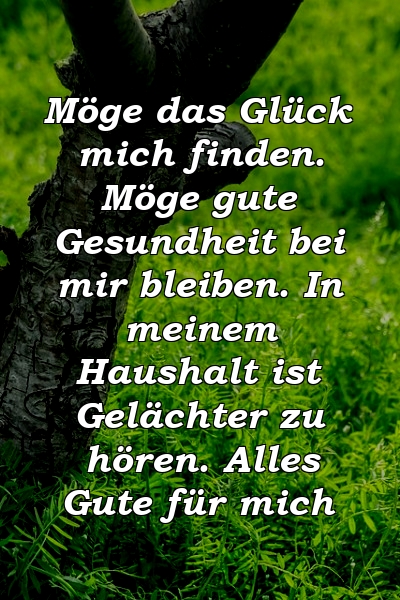 Möge das Glück mich finden. Möge gute Gesundheit bei mir bleiben. In meinem Haushalt ist Gelächter zu hören. Alles Gute für mich