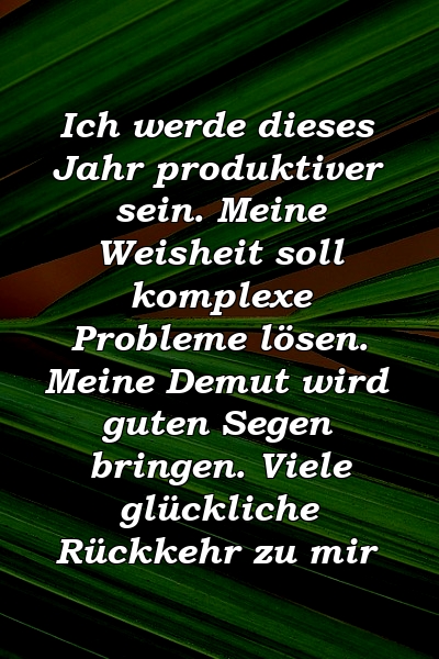 Ich werde dieses Jahr produktiver sein. Meine Weisheit soll komplexe Probleme lösen. Meine Demut wird guten Segen bringen. Viele glückliche Rückkehr zu mir