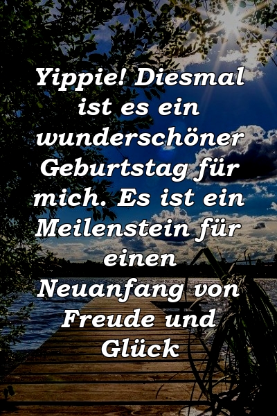 Yippie! Diesmal ist es ein wunderschöner Geburtstag für mich. Es ist ein Meilenstein für einen Neuanfang von Freude und Glück