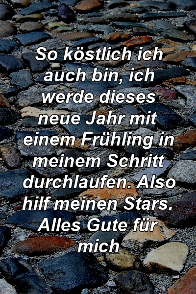 So köstlich ich auch bin, ich werde dieses neue Jahr mit einem Frühling in meinem Schritt durchlaufen. Also hilf meinen Stars. Alles Gute für mich