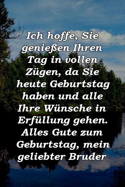 Ich hoffe, Sie genießen Ihren Tag in vollen Zügen, da Sie heute Geburtstag haben und alle Ihre Wünsche in Erfüllung gehen. Alles Gute zum Geburtstag, mein geliebter Bruder