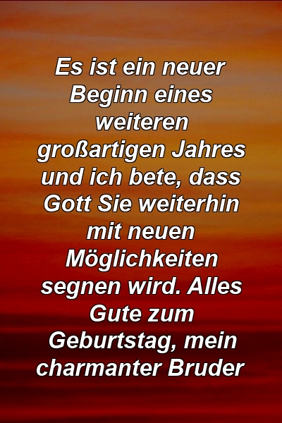 Es ist ein neuer Beginn eines weiteren großartigen Jahres und ich bete, dass Gott Sie weiterhin mit neuen Möglichkeiten segnen wird. Alles Gute zum Geburtstag, mein charmanter Bruder