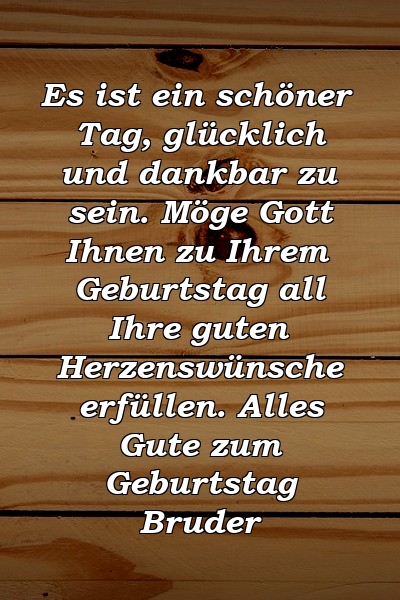 Es ist ein schöner Tag, glücklich und dankbar zu sein. Möge Gott Ihnen zu Ihrem Geburtstag all Ihre guten Herzenswünsche erfüllen. Alles Gute zum Geburtstag Bruder