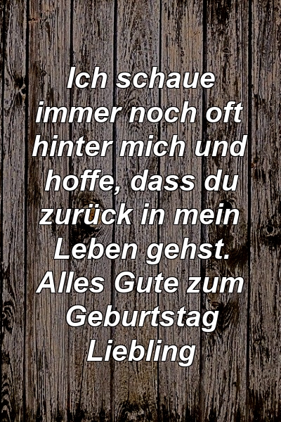 Ich schaue immer noch oft hinter mich und hoffe, dass du zurück in mein Leben gehst. Alles Gute zum Geburtstag Liebling