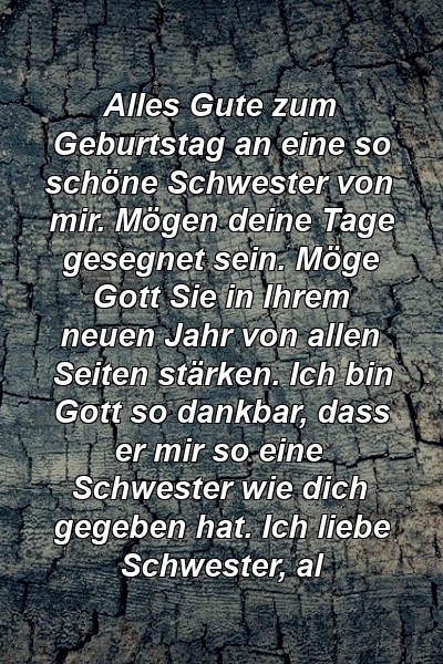 Alles Gute zum Geburtstag an eine so schöne Schwester von mir. Mögen deine Tage gesegnet sein. Möge Gott Sie in Ihrem neuen Jahr von allen Seiten stärken. Ich bin Gott so dankbar, dass er mir so eine Schwester wie dich gegeben hat. Ich liebe Schwester, al