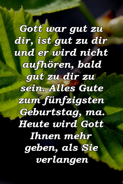 Gott war gut zu dir, ist gut zu dir und er wird nicht aufhören, bald gut zu dir zu sein. Alles Gute zum fünfzigsten Geburtstag, ma. Heute wird Gott Ihnen mehr geben, als Sie verlangen