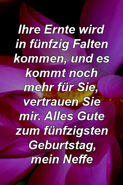 Ihre Ernte wird in fünfzig Falten kommen, und es kommt noch mehr für Sie, vertrauen Sie mir. Alles Gute zum fünfzigsten Geburtstag, mein Neffe