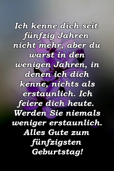 Ich kenne dich seit fünfzig Jahren nicht mehr, aber du warst in den wenigen Jahren, in denen ich dich kenne, nichts als erstaunlich. Ich feiere dich heute. Werden Sie niemals weniger erstaunlich. Alles Gute zum fünfzigsten Geburtstag!