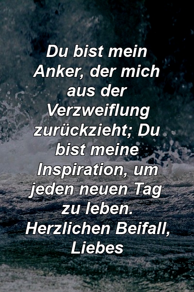 Du bist mein Anker, der mich aus der Verzweiflung zurückzieht; Du bist meine Inspiration, um jeden neuen Tag zu leben. Herzlichen Beifall, Liebes