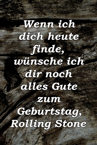 Wenn ich dich heute finde, wünsche ich dir noch alles Gute zum Geburtstag, Rolling Stone