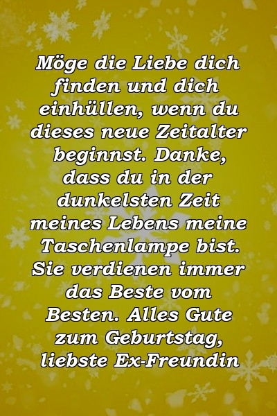 Möge die Liebe dich finden und dich einhüllen, wenn du dieses neue Zeitalter beginnst. Danke, dass du in der dunkelsten Zeit meines Lebens meine Taschenlampe bist. Sie verdienen immer das Beste vom Besten. Alles Gute zum Geburtstag, liebste Ex-Freundin