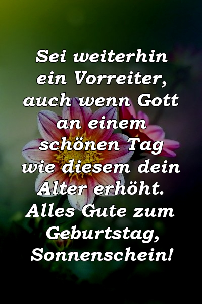 Sei weiterhin ein Vorreiter, auch wenn Gott an einem schönen Tag wie diesem dein Alter erhöht. Alles Gute zum Geburtstag, Sonnenschein!