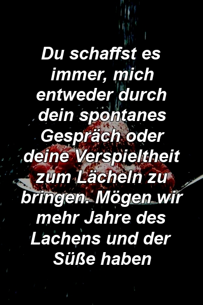 Du schaffst es immer, mich entweder durch dein spontanes Gespräch oder deine Verspieltheit zum Lächeln zu bringen. Mögen wir mehr Jahre des Lachens und der Süße haben