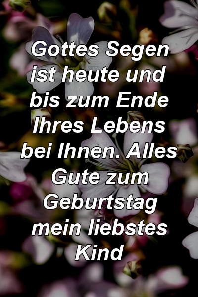 Gottes Segen ist heute und bis zum Ende Ihres Lebens bei Ihnen. Alles Gute zum Geburtstag mein liebstes Kind