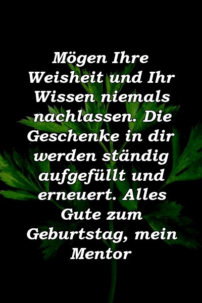 Mögen Ihre Weisheit und Ihr Wissen niemals nachlassen. Die Geschenke in dir werden ständig aufgefüllt und erneuert. Alles Gute zum Geburtstag, mein Mentor