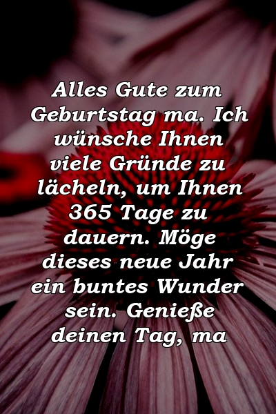 Alles Gute zum Geburtstag ma. Ich wünsche Ihnen viele Gründe zu lächeln, um Ihnen 365 Tage zu dauern. Möge dieses neue Jahr ein buntes Wunder sein. Genieße deinen Tag, ma