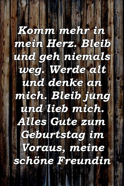 Komm mehr in mein Herz. Bleib und geh niemals weg. Werde alt und denke an mich. Bleib jung und lieb mich. Alles Gute zum Geburtstag im Voraus, meine schöne Freundin