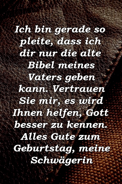 Ich bin gerade so pleite, dass ich dir nur die alte Bibel meines Vaters geben kann. Vertrauen Sie mir, es wird Ihnen helfen, Gott besser zu kennen. Alles Gute zum Geburtstag, meine Schwägerin