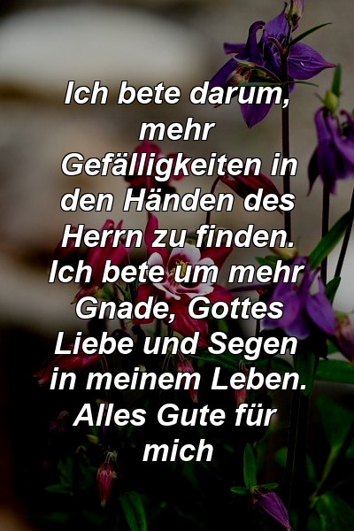 Ich bete darum, mehr Gefälligkeiten in den Händen des Herrn zu finden. Ich bete um mehr Gnade, Gottes Liebe und Segen in meinem Leben. Alles Gute für mich