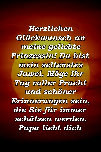 Herzlichen Glückwunsch an meine geliebte Prinzessin! Du bist mein seltenstes Juwel. Möge Ihr Tag voller Pracht und schöner Erinnerungen sein, die Sie für immer schätzen werden. Papa liebt dich