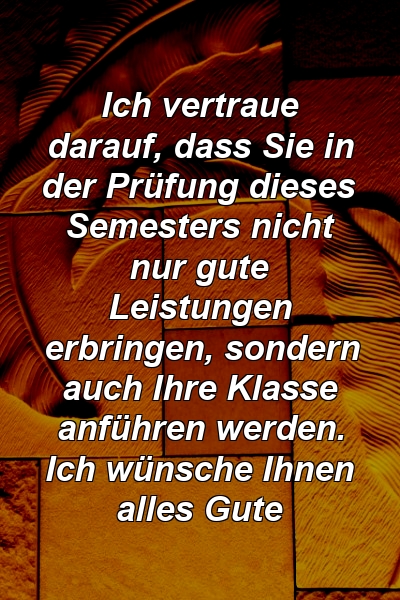 Ich vertraue darauf, dass Sie in der Prüfung dieses Semesters nicht nur gute Leistungen erbringen, sondern auch Ihre Klasse anführen werden. Ich wünsche Ihnen alles Gute