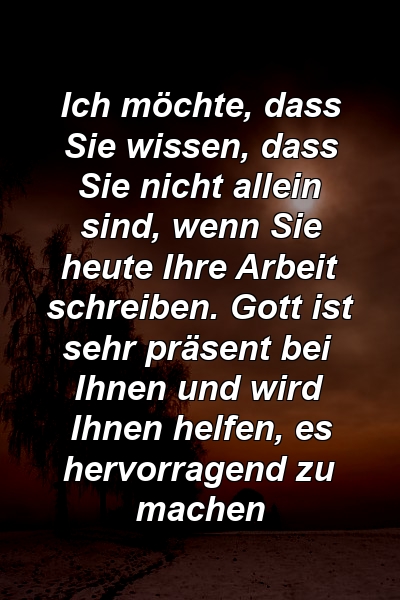 Ich möchte, dass Sie wissen, dass Sie nicht allein sind, wenn Sie heute Ihre Arbeit schreiben. Gott ist sehr präsent bei Ihnen und wird Ihnen helfen, es hervorragend zu machen