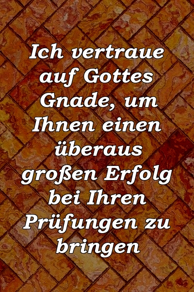 Ich vertraue auf Gottes Gnade, um Ihnen einen überaus großen Erfolg bei Ihren Prüfungen zu bringen