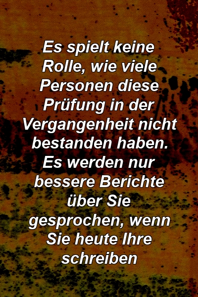 Es spielt keine Rolle, wie viele Personen diese Prüfung in der Vergangenheit nicht bestanden haben. Es werden nur bessere Berichte über Sie gesprochen, wenn Sie heute Ihre schreiben