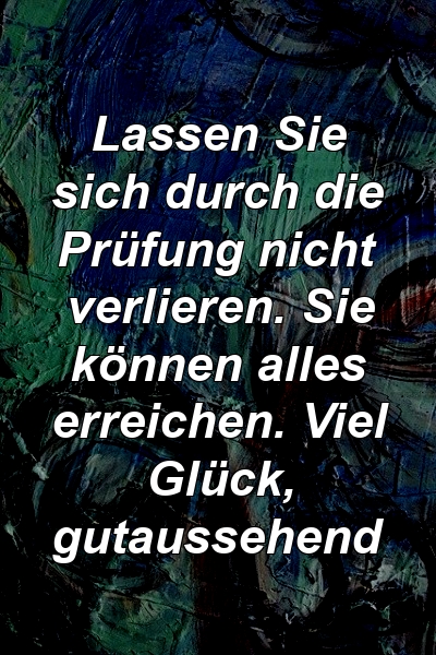 Lassen Sie sich durch die Prüfung nicht verlieren. Sie können alles erreichen. Viel Glück, gutaussehend