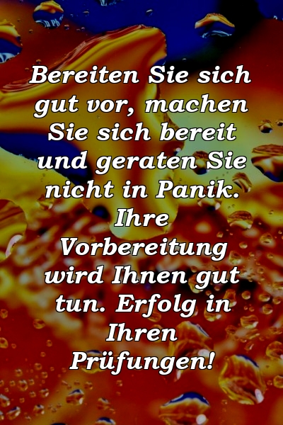 Bereiten Sie sich gut vor, machen Sie sich bereit und geraten Sie nicht in Panik. Ihre Vorbereitung wird Ihnen gut tun. Erfolg in Ihren Prüfungen!