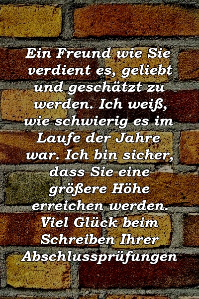 Ein Freund wie Sie verdient es, geliebt und geschätzt zu werden. Ich weiß, wie schwierig es im Laufe der Jahre war. Ich bin sicher, dass Sie eine größere Höhe erreichen werden. Viel Glück beim Schreiben Ihrer Abschlussprüfungen