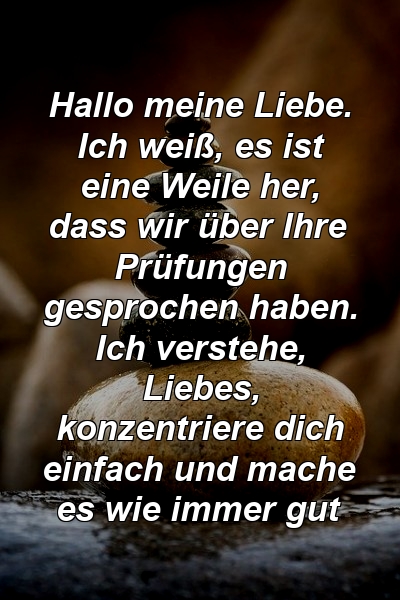 Hallo meine Liebe. Ich weiß, es ist eine Weile her, dass wir über Ihre Prüfungen gesprochen haben. Ich verstehe, Liebes, konzentriere dich einfach und mache es wie immer gut