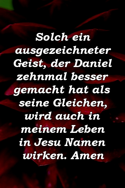 Solch ein ausgezeichneter Geist, der Daniel zehnmal besser gemacht hat als seine Gleichen, wird auch in meinem Leben in Jesu Namen wirken. Amen