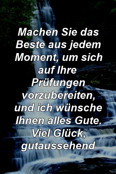 Machen Sie das Beste aus jedem Moment, um sich auf Ihre Prüfungen vorzubereiten, und ich wünsche Ihnen alles Gute. Viel Glück, gutaussehend