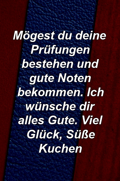 Mögest du deine Prüfungen bestehen und gute Noten bekommen. Ich wünsche dir alles Gute. Viel Glück, Süße Kuchen