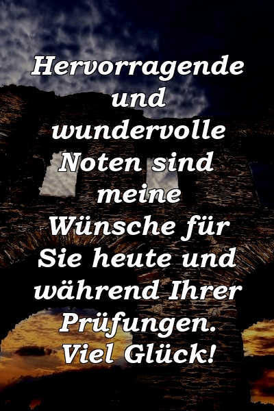 Hervorragende und wundervolle Noten sind meine Wünsche für Sie heute und während Ihrer Prüfungen. Viel Glück!