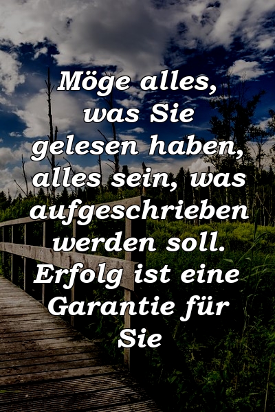 Möge alles, was Sie gelesen haben, alles sein, was aufgeschrieben werden soll. Erfolg ist eine Garantie für Sie