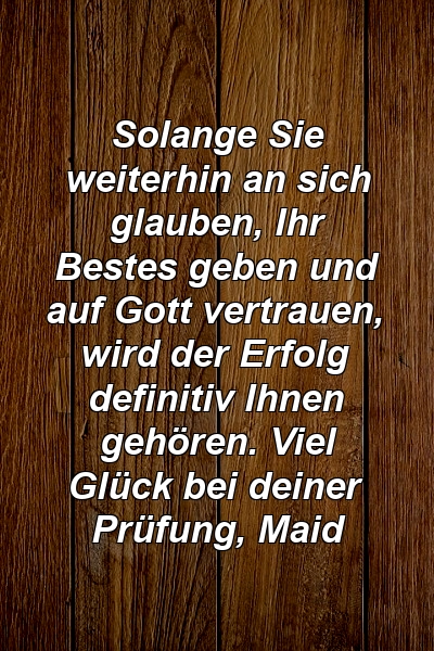 Solange Sie weiterhin an sich glauben, Ihr Bestes geben und auf Gott vertrauen, wird der Erfolg definitiv Ihnen gehören. Viel Glück bei deiner Prüfung, Maid