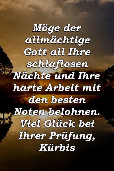 Möge der allmächtige Gott all Ihre schlaflosen Nächte und Ihre harte Arbeit mit den besten Noten belohnen. Viel Glück bei Ihrer Prüfung, Kürbis