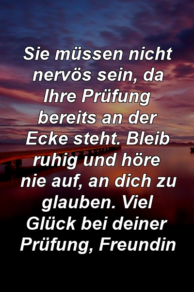 Sie müssen nicht nervös sein, da Ihre Prüfung bereits an der Ecke steht. Bleib ruhig und höre nie auf, an dich zu glauben. Viel Glück bei deiner Prüfung, Freundin