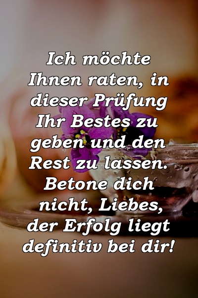 Ich möchte Ihnen raten, in dieser Prüfung Ihr Bestes zu geben und den Rest zu lassen. Betone dich nicht, Liebes, der Erfolg liegt definitiv bei dir!