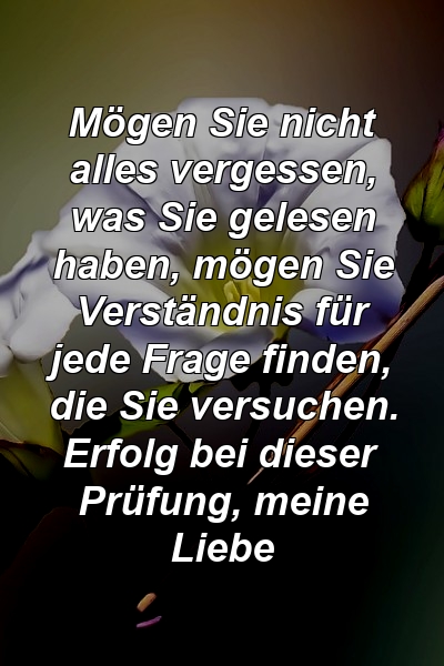 Mögen Sie nicht alles vergessen, was Sie gelesen haben, mögen Sie Verständnis für jede Frage finden, die Sie versuchen. Erfolg bei dieser Prüfung, meine Liebe